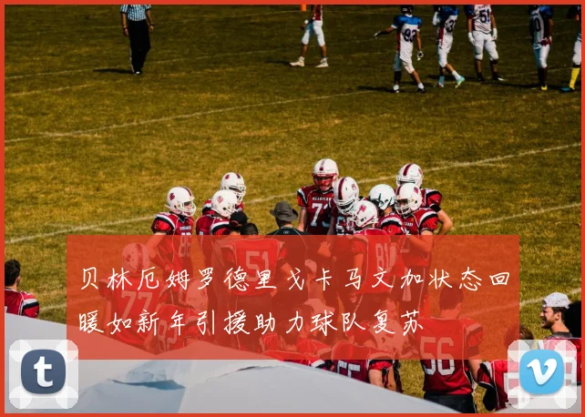 贝林厄姆罗德里戈卡马文加状态回暖如新年引援助力球队复苏