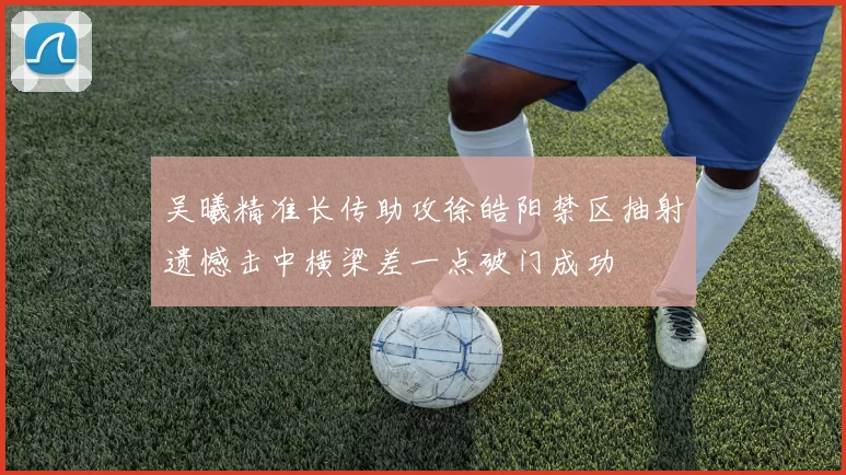 吴曦精准长传助攻徐皓阳禁区抽射遗憾击中横梁差一点破门成功