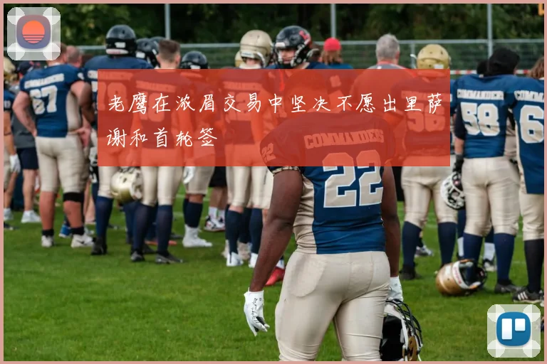老鹰在浓眉交易中坚决不愿出里萨谢和首轮签