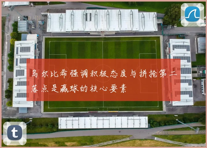 乌尔比希强调积极态度与拼抢第二落点是赢球的核心要素