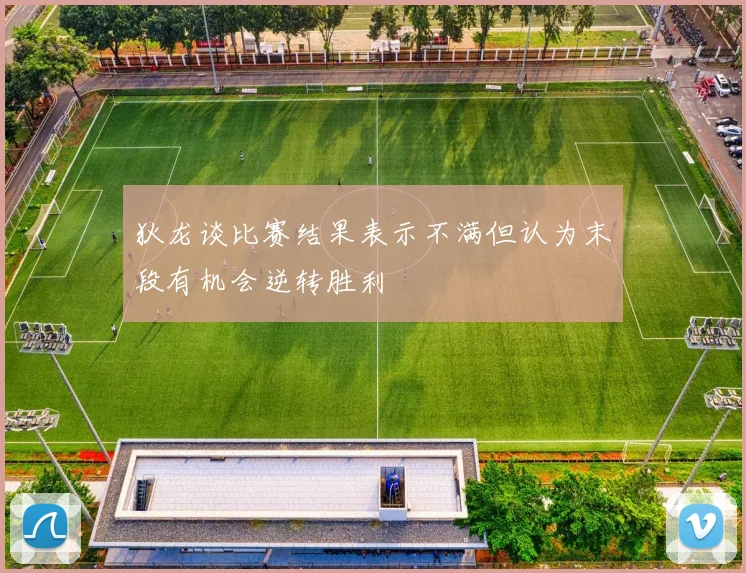 狄龙谈比赛结果表示不满但认为末段有机会逆转胜利
