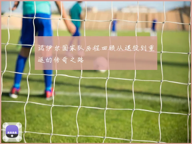 诺伊尔国家队历程回顾从退役到重返的传奇之路