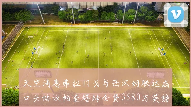 天空消息弗拉门戈与西汉姆联达成口头协议帕奎塔转会费3580万英镑