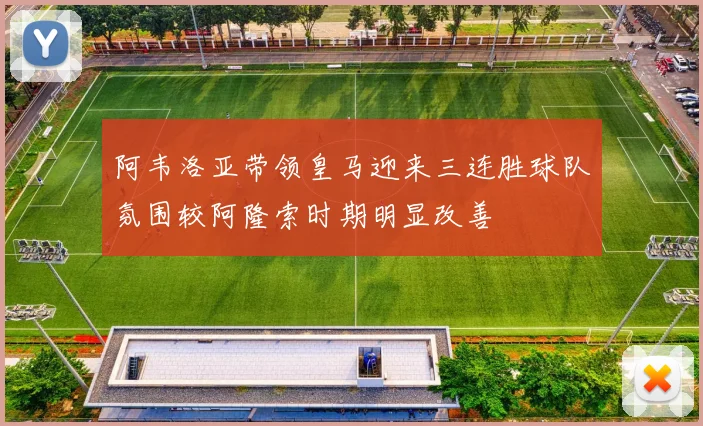 阿韦洛亚带领皇马迎来三连胜球队氛围较阿隆索时期明显改善