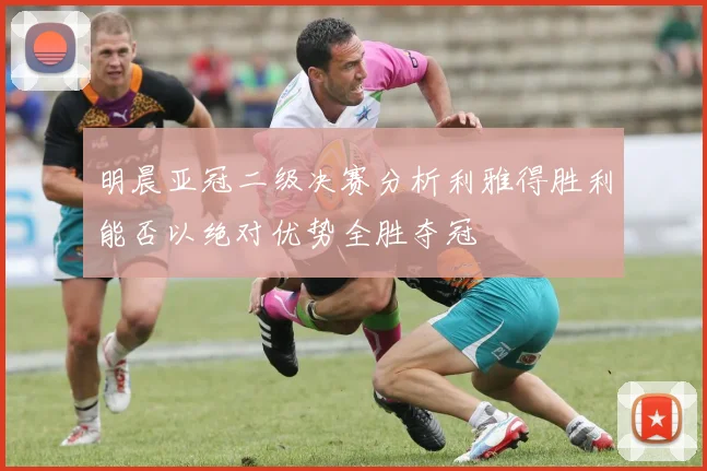 明晨亚冠二级决赛分析利雅得胜利能否以绝对优势全胜夺冠