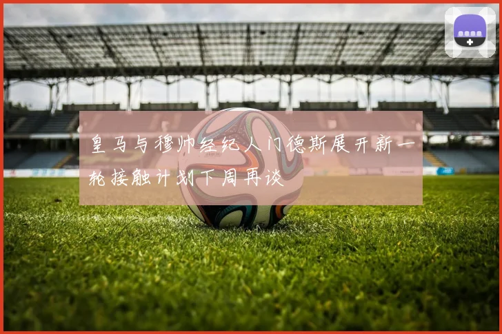 皇马与穆帅经纪人门德斯展开新一轮接触计划下周再谈