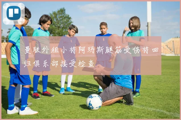曼联外租小将阿玛斯腿筋受伤将回归俱乐部接受检查