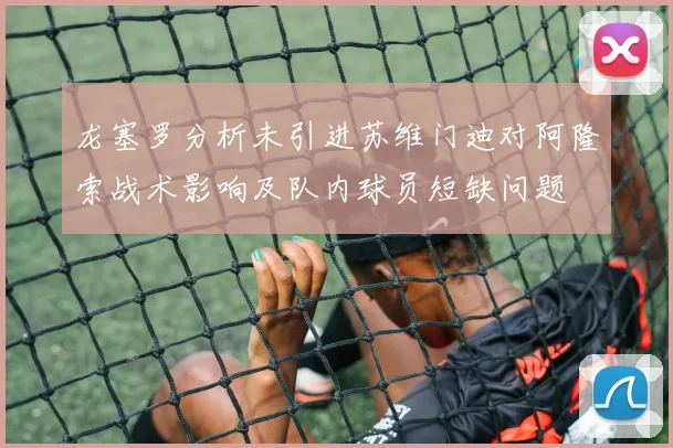 龙塞罗分析未引进苏维门迪对阿隆索战术影响及队内球员短缺问题